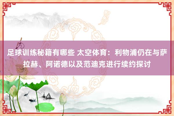 足球训练秘籍有哪些 太空体育：利物浦仍在与萨拉赫、阿诺德以及范迪克进行续约探讨