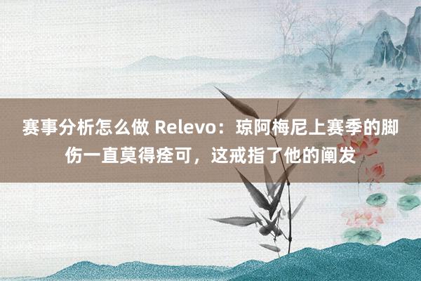 赛事分析怎么做 Relevo：琼阿梅尼上赛季的脚伤一直莫得痊可，这戒指了他的阐发