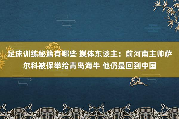 足球训练秘籍有哪些 媒体东谈主：前河南主帅萨尔科被保举给青岛海牛 他仍是回到中国