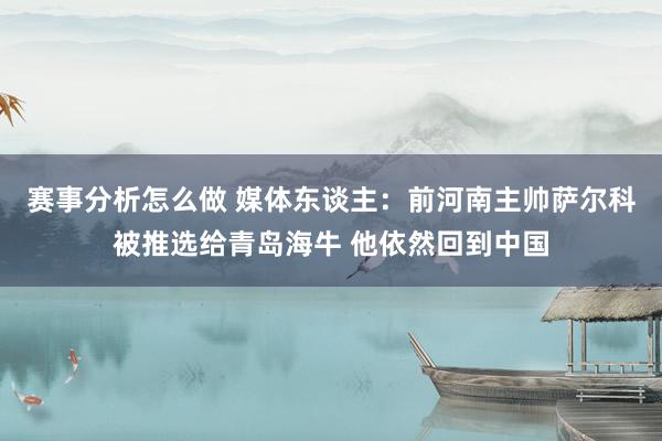 赛事分析怎么做 媒体东谈主：前河南主帅萨尔科被推选给青岛海牛 他依然回到中国