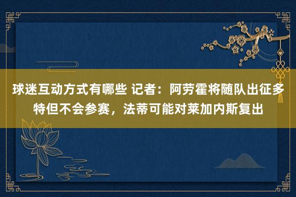 球迷互动方式有哪些 记者：阿劳霍将随队出征多特但不会参赛，法蒂可能对莱加内斯复出