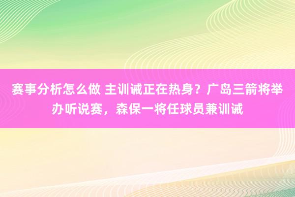 赛事分析怎么做 主训诫正在热身？广岛三箭将举办听说赛，森保一将任球员兼训诫