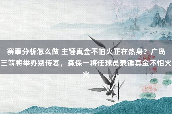 赛事分析怎么做 主锤真金不怕火正在热身？广岛三箭将举办别传赛，森保一将任球员兼锤真金不怕火