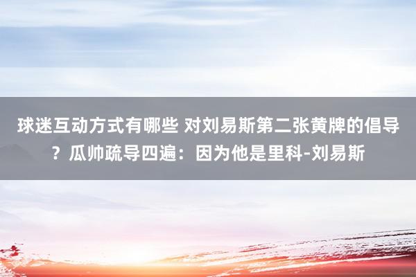 球迷互动方式有哪些 对刘易斯第二张黄牌的倡导？瓜帅疏导四遍：因为他是里科-刘易斯