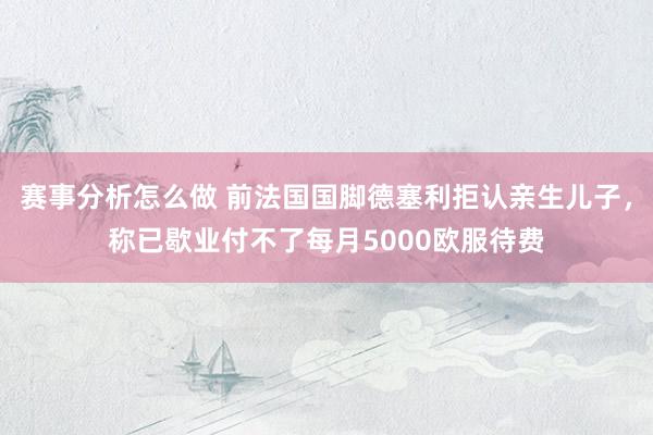 赛事分析怎么做 前法国国脚德塞利拒认亲生儿子，称已歇业付不了每月5000欧服待费