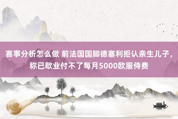 赛事分析怎么做 前法国国脚德塞利拒认亲生儿子，称已歇业付不了每月5000欧服侍费