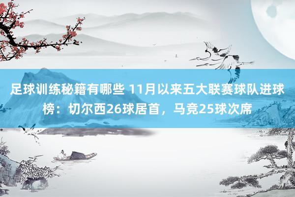 足球训练秘籍有哪些 11月以来五大联赛球队进球榜：切尔西26球居首，马竞25球次席