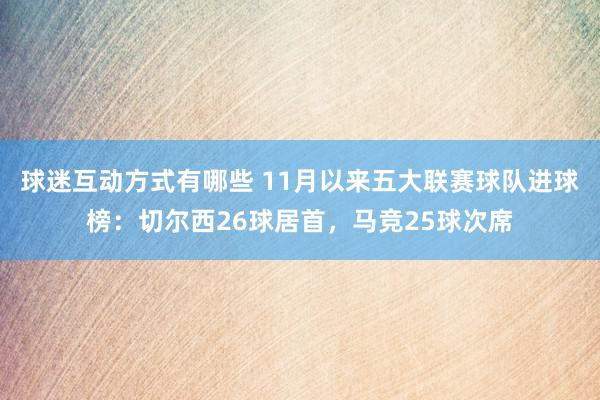 球迷互动方式有哪些 11月以来五大联赛球队进球榜：切尔西26球居首，马竞25球次席