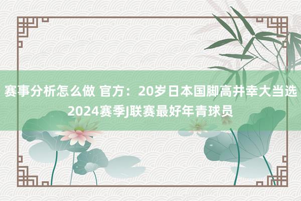 赛事分析怎么做 官方：20岁日本国脚高井幸大当选2024赛季J联赛最好年青球员