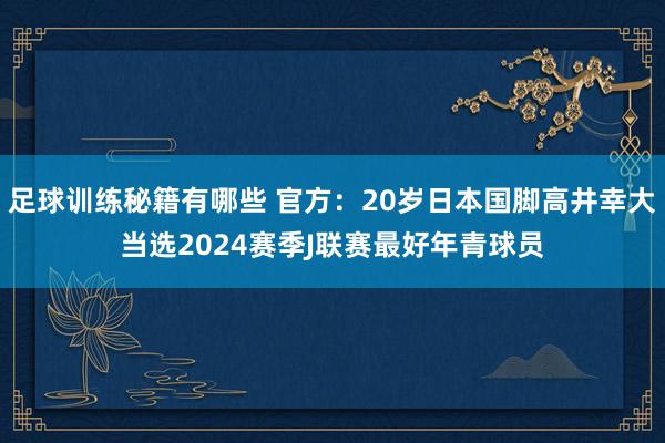 足球训练秘籍有哪些 官方：20岁日本国脚高井幸大当选2024赛季J联赛最好年青球员