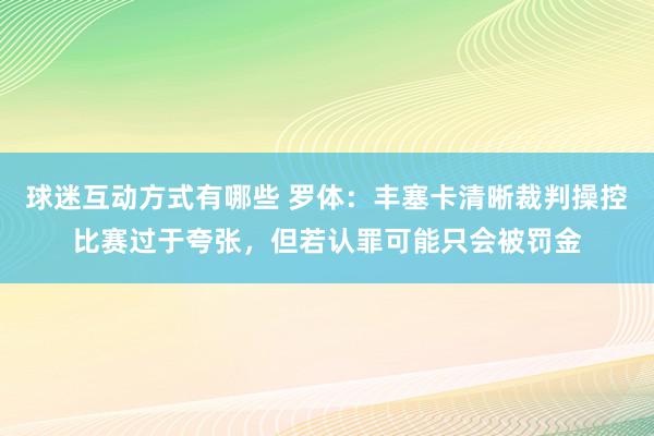 球迷互动方式有哪些 罗体：丰塞卡清晰裁判操控比赛过于夸张，但若认罪可能只会被罚金