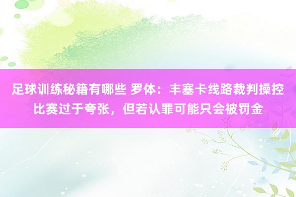 足球训练秘籍有哪些 罗体：丰塞卡线路裁判操控比赛过于夸张，但若认罪可能只会被罚金