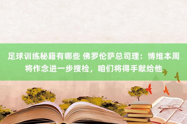 足球训练秘籍有哪些 佛罗伦萨总司理：博维本周将作念进一步搜检，咱们将得手献给他