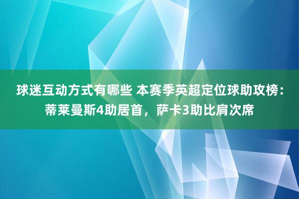 球迷互动方式有哪些 本赛季英超定位球助攻榜：蒂莱曼斯4助居首，萨卡3助比肩次席