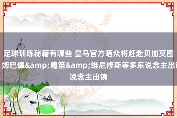 足球训练秘籍有哪些 皇马官方晒众将赶赴贝加莫图，姆巴佩&魔笛&维尼修斯等多东说念主出镜