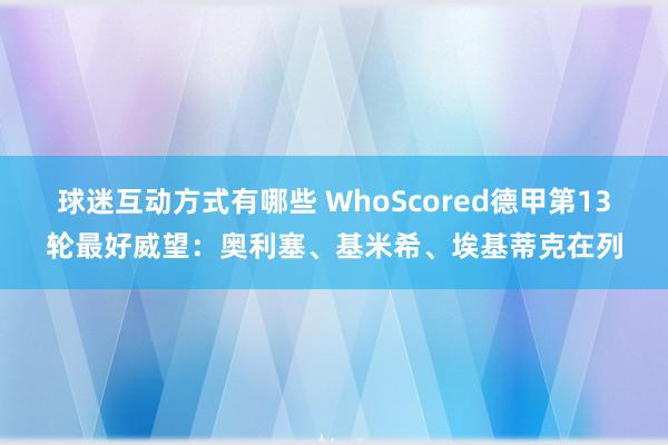 球迷互动方式有哪些 WhoScored德甲第13轮最好威望：奥利塞、基米希、埃基蒂克在列