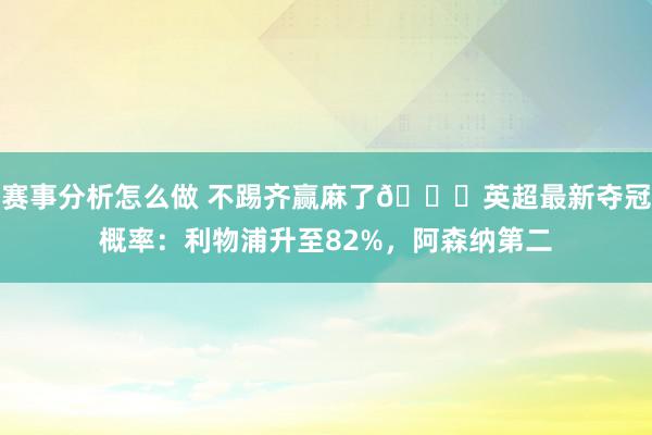 赛事分析怎么做 不踢齐赢麻了😅英超最新夺冠概率：利物浦升至82%，阿森纳第二