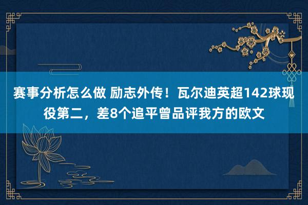 赛事分析怎么做 励志外传！瓦尔迪英超142球现役第二，差8个追平曾品评我方的欧文