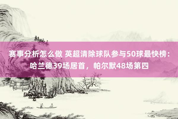 赛事分析怎么做 英超清除球队参与50球最快榜：哈兰德39场居首，帕尔默48场第四