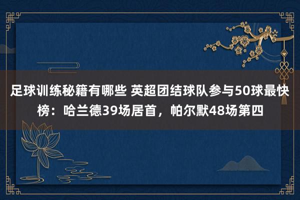 足球训练秘籍有哪些 英超团结球队参与50球最快榜：哈兰德39场居首，帕尔默48场第四