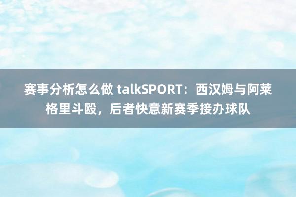 赛事分析怎么做 talkSPORT：西汉姆与阿莱格里斗殴，后者快意新赛季接办球队