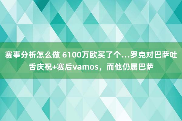 赛事分析怎么做 6100万欧买了个…罗克对巴萨吐舌庆祝+赛后vamos，而他仍属巴萨