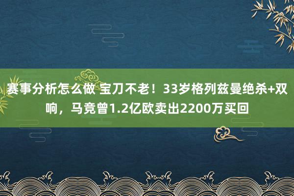 赛事分析怎么做 宝刀不老！33岁格列兹曼绝杀+双响，马竞曾1.2亿欧卖出2200万买回