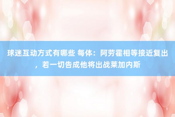 球迷互动方式有哪些 每体：阿劳霍相等接近复出，若一切告成他将出战莱加内斯