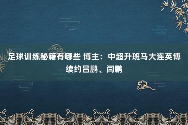 足球训练秘籍有哪些 博主：中超升班马大连英博续约吕鹏、闫鹏