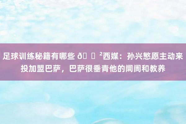 足球训练秘籍有哪些 😲西媒：孙兴慜愿主动来投加盟巴萨，巴萨很垂青他的阛阓和教养