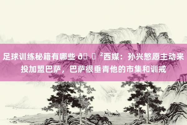 足球训练秘籍有哪些 😲西媒：孙兴慜愿主动来投加盟巴萨，巴萨很垂青他的市集和训戒