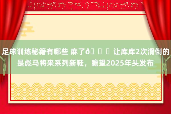 足球训练秘籍有哪些 麻了😂让库库2次滑倒的是彪马将来系列新鞋，瞻望2025年头发布