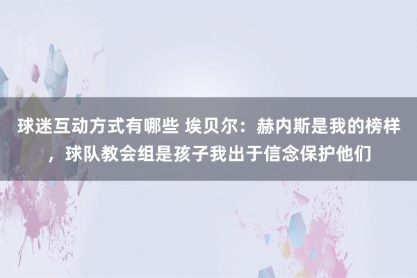 球迷互动方式有哪些 埃贝尔：赫内斯是我的榜样，球队教会组是孩子我出于信念保护他们