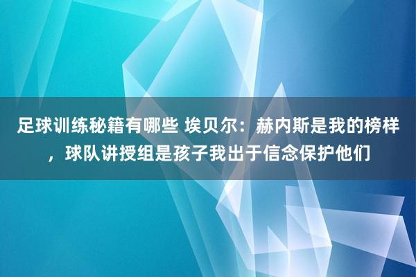 足球训练秘籍有哪些 埃贝尔：赫内斯是我的榜样，球队讲授组是孩子我出于信念保护他们