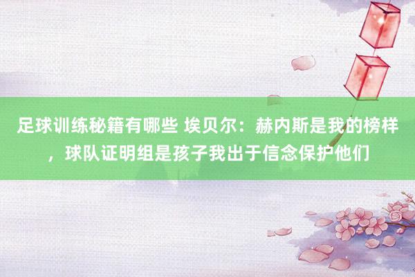 足球训练秘籍有哪些 埃贝尔：赫内斯是我的榜样，球队证明组是孩子我出于信念保护他们