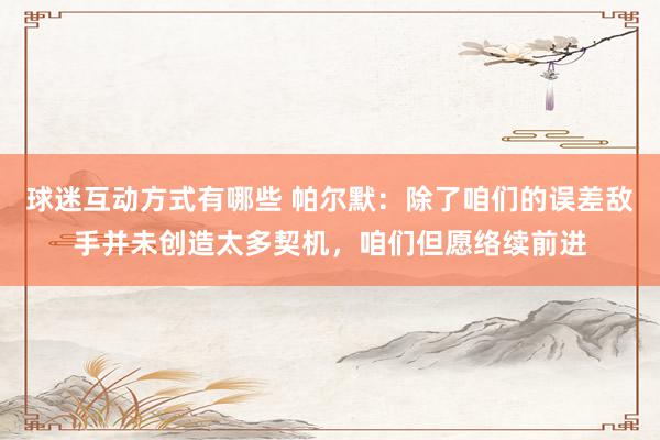 球迷互动方式有哪些 帕尔默：除了咱们的误差敌手并未创造太多契机，咱们但愿络续前进