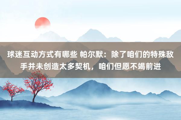 球迷互动方式有哪些 帕尔默：除了咱们的特殊敌手并未创造太多契机，咱们但愿不竭前进