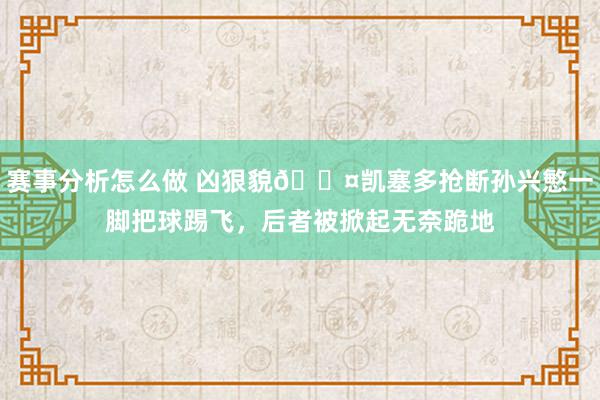 赛事分析怎么做 凶狠貌😤凯塞多抢断孙兴慜一脚把球踢飞，后者被掀起无奈跪地