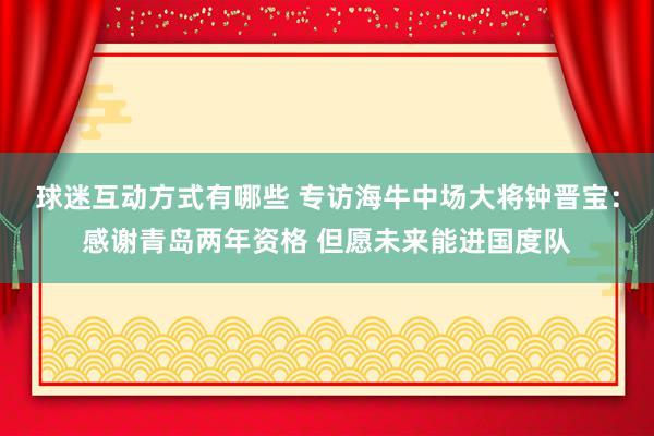 球迷互动方式有哪些 专访海牛中场大将钟晋宝：感谢青岛两年资格 但愿未来能进国度队