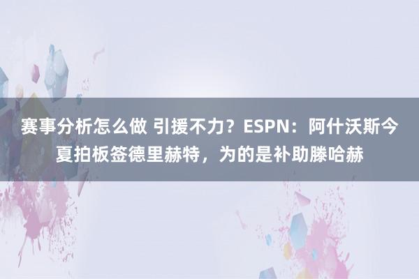 赛事分析怎么做 引援不力？ESPN：阿什沃斯今夏拍板签德里赫特，为的是补助滕哈赫