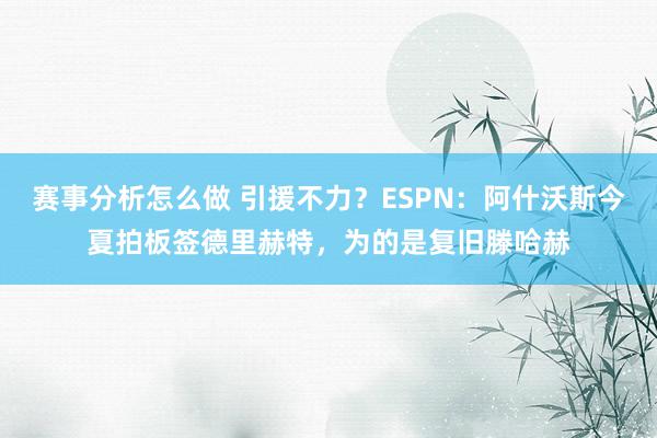 赛事分析怎么做 引援不力？ESPN：阿什沃斯今夏拍板签德里赫特，为的是复旧滕哈赫