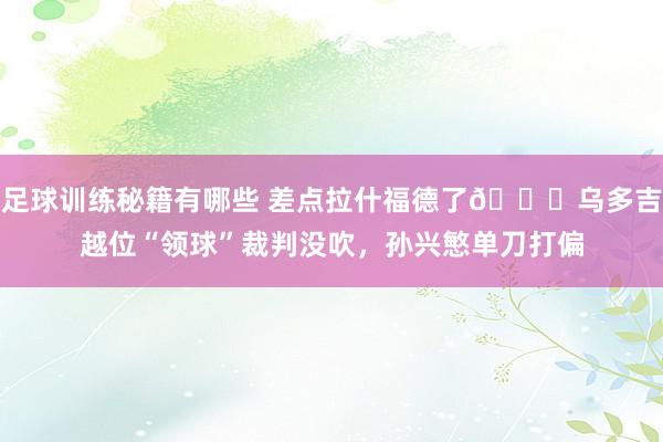 足球训练秘籍有哪些 差点拉什福德了😅乌多吉越位“领球”裁判没吹，孙兴慜单刀打偏