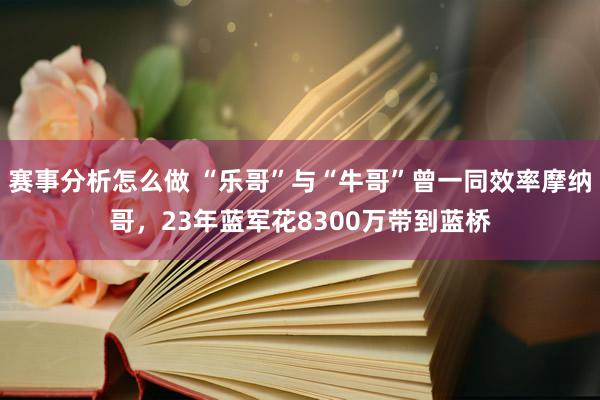 赛事分析怎么做 “乐哥”与“牛哥”曾一同效率摩纳哥，23年蓝军花8300万带到蓝桥