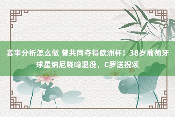 赛事分析怎么做 曾共同夺得欧洲杯！38岁葡萄牙球星纳尼晓喻退役，C罗送祝颂