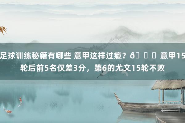 足球训练秘籍有哪些 意甲这样过瘾？😏意甲15轮后前5名仅差3分，第6的尤文15轮不败