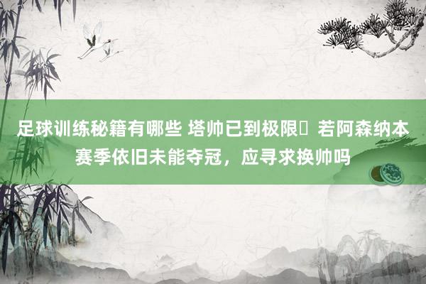 足球训练秘籍有哪些 塔帅已到极限❓若阿森纳本赛季依旧未能夺冠，应寻求换帅吗