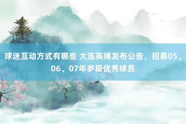 球迷互动方式有哪些 大连英博发布公告，招募05、06、07年岁段优秀球员