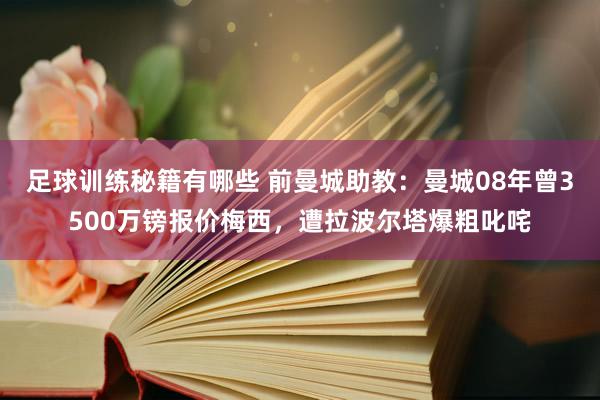 足球训练秘籍有哪些 前曼城助教：曼城08年曾3500万镑报价梅西，遭拉波尔塔爆粗叱咤