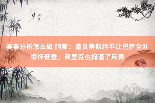 赛事分析怎么做 阿斯：遭贝蒂斯绝平让巴萨全队情怀低垂，弗里克也拘谨了斥责