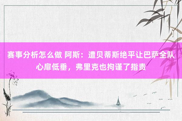 赛事分析怎么做 阿斯：遭贝蒂斯绝平让巴萨全队心扉低垂，弗里克也拘谨了指责